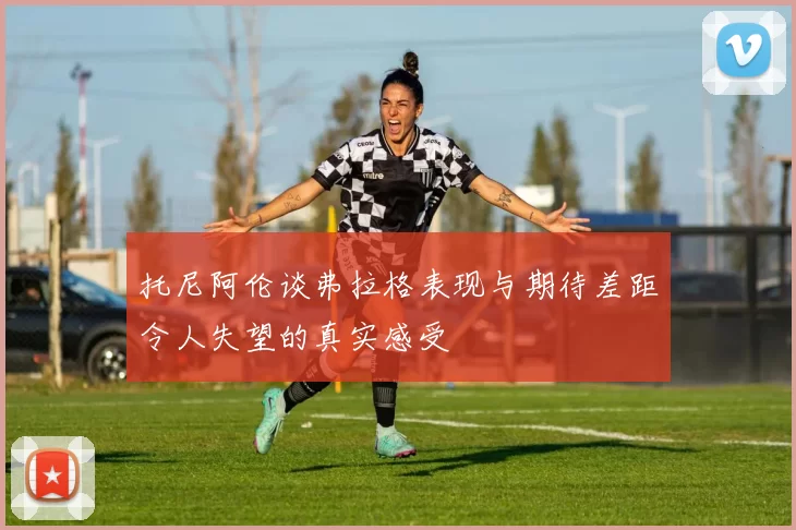 托尼阿伦谈弗拉格表现与期待差距令人失望的真实感受