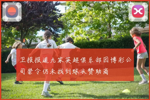 卫报报道九家英超俱乐部因博彩公司禁令仍未找到球衣赞助商