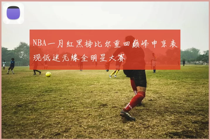 NBA一月红黑榜比尔重回巅峰申京表现低迷无缘全明星大赛