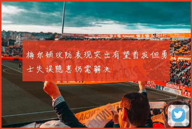 梅尔顿攻防表现突出有望首发但勇士失误隐患仍需解决