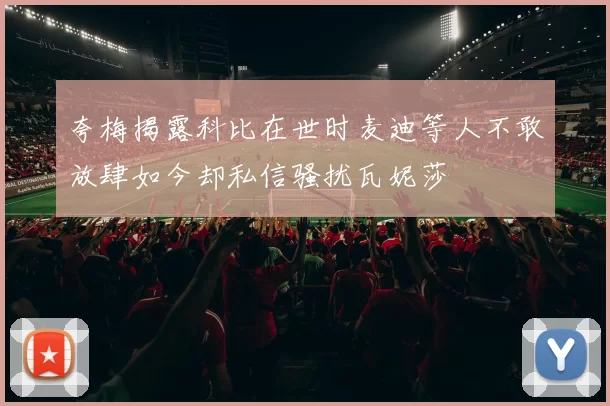 夸梅揭露科比在世时麦迪等人不敢放肆如今却私信骚扰瓦妮莎