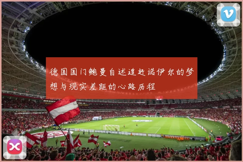 德国国门鲍曼自述追赶诺伊尔的梦想与现实差距的心路历程