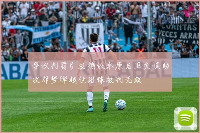 争议判罚引发热议水原后卫失误助攻邓梦晔越位进球被判无效