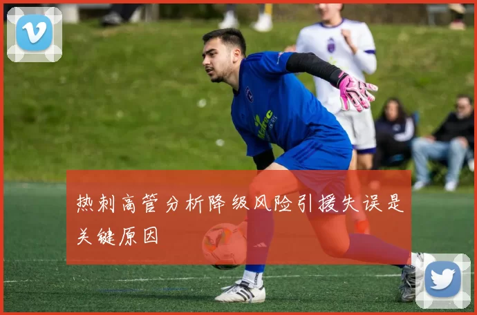 热刺高管分析降级风险引援失误是关键原因