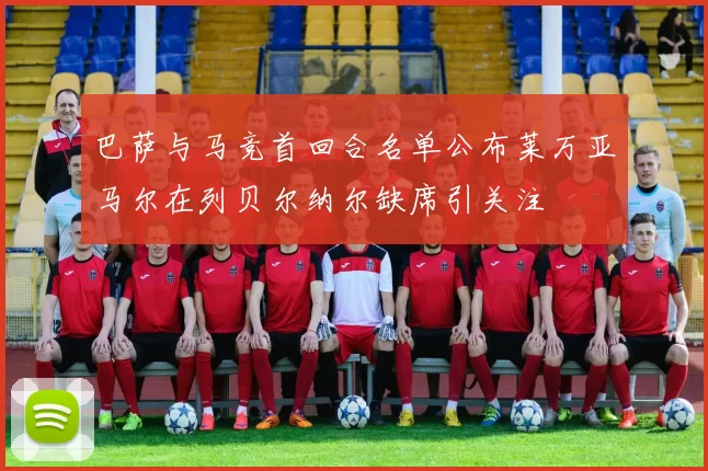 巴萨与马竞首回合名单公布莱万亚马尔在列贝尔纳尔缺席引关注