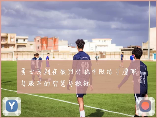 勇士马刺在激烈对抗中败给了鹰眼与狼耳的智慧与敏锐
