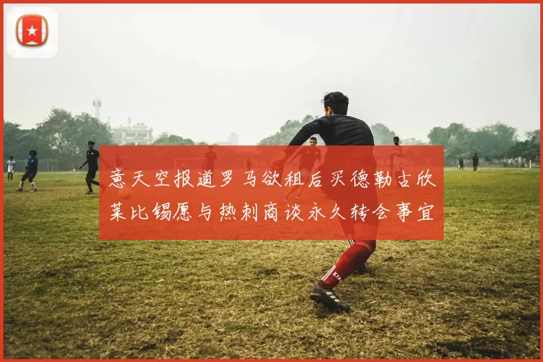 意天空报道罗马欲租后买德勒古欣莱比锡愿与热刺商谈永久转会事宜