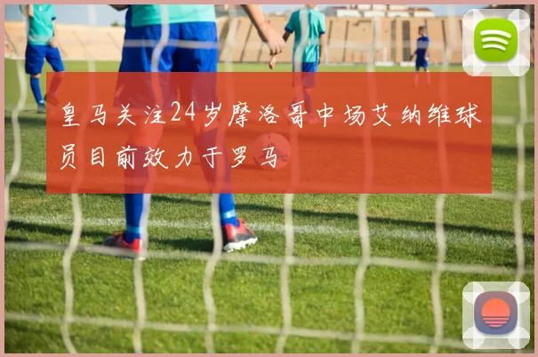 皇马关注24岁摩洛哥中场艾纳维球员目前效力于罗马