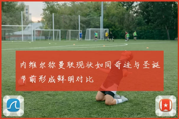 内维尔称曼联现状如同奇迹与圣诞节前形成鲜明对比