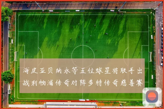 海皮亚贝纳永等五位球星将联手出战利物浦传奇对阵多特传奇慈善赛