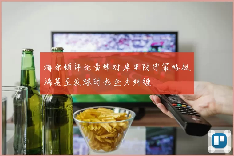 梅尔顿评论黄蜂对库里防守策略极端甚至发球时也全力纠缠