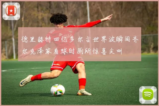 德里赫特回忆多尔古世界波瞬间齐尔克泽家看球时厕所惊喜尖叫