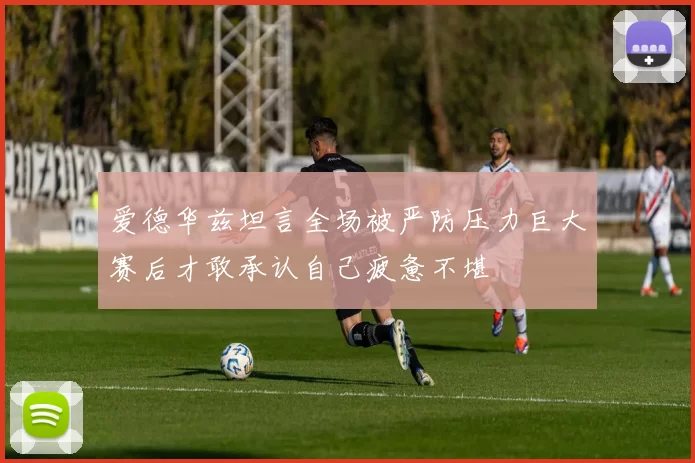 爱德华兹坦言全场被严防压力巨大赛后才敢承认自己疲惫不堪