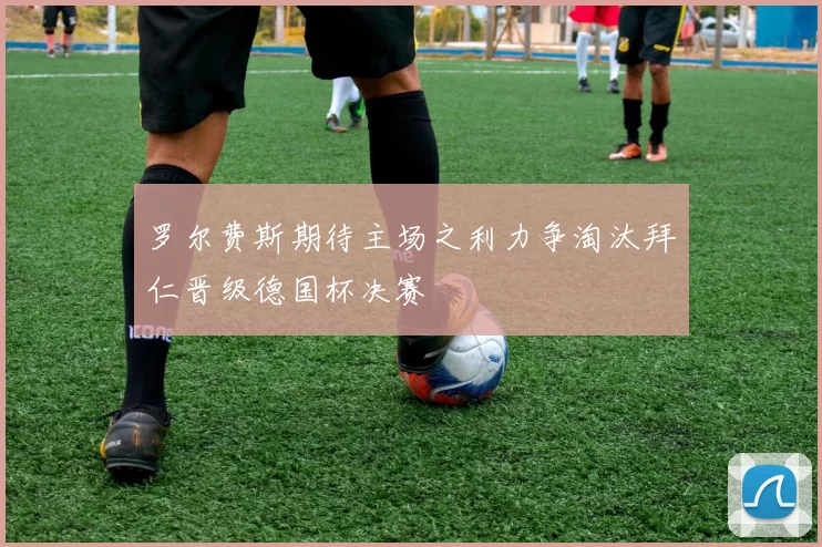 罗尔费斯期待主场之利力争淘汰拜仁晋级德国杯决赛