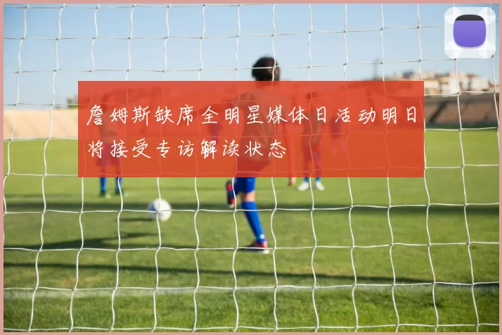 詹姆斯缺席全明星媒体日活动明日将接受专访解读状态