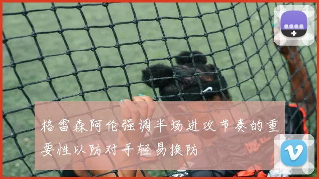 格雷森阿伦强调半场进攻节奏的重要性以防对手轻易换防