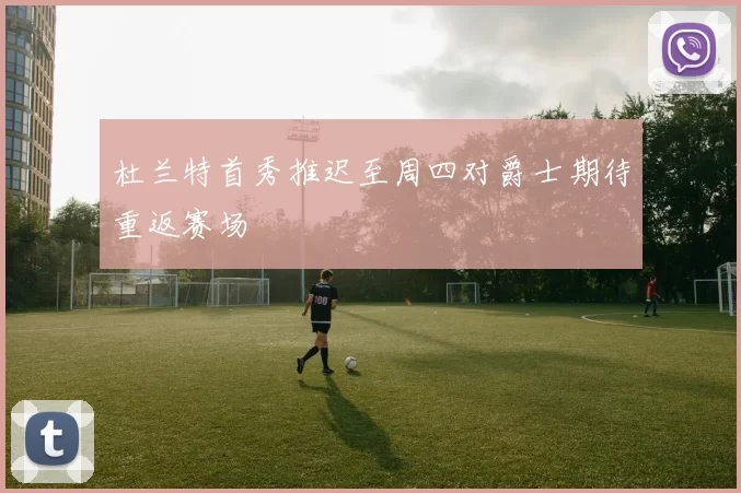 杜兰特首秀推迟至周四对爵士期待重返赛场