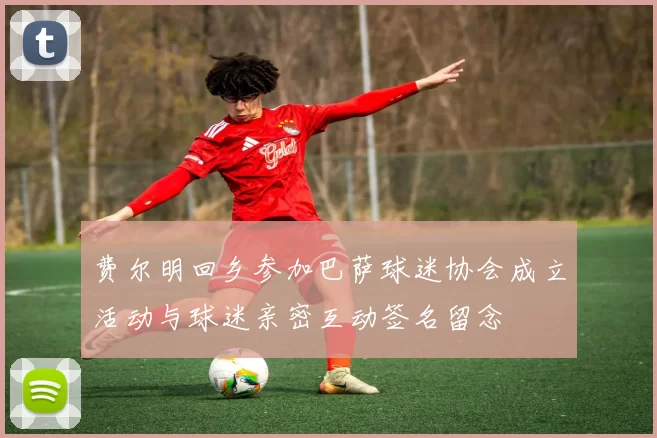 费尔明回乡参加巴萨球迷协会成立活动与球迷亲密互动签名留念