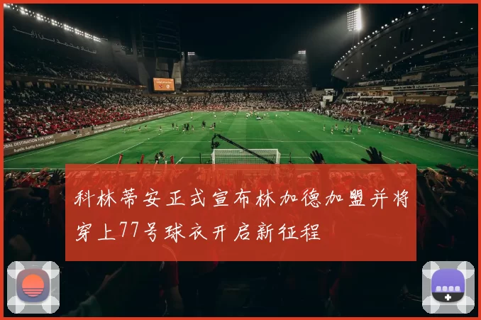 科林蒂安正式宣布林加德加盟并将穿上77号球衣开启新征程