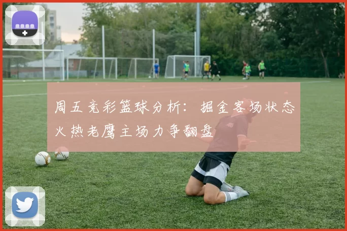 周五竞彩篮球分析：掘金客场状态火热老鹰主场力争翻盘