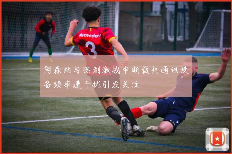 阿森纳与热刺激战中断裁判通讯设备频率遭干扰引发关注